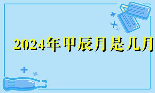 2024年甲辰月是几月 2024年甲辰年五行属什么