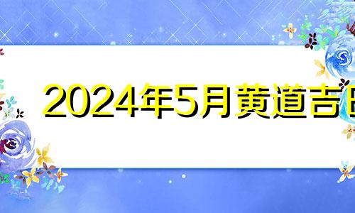 2024年5月黄道吉日 2021年5月4日宜装修吗