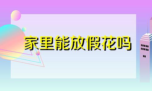 家里能放假花吗 家里放假花风水禁忌