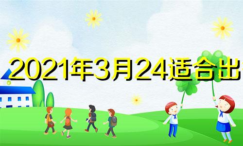 2021年3月24适合出行吗 2021年3月24日出门好吗