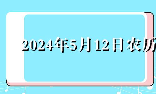 2024年5月12日农历 2024年5月黄道吉日