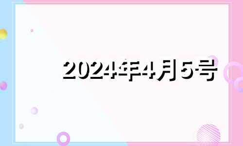 2024年4月5号 2024年5月4日五行八字