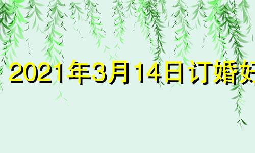 2021年3月14日订婚好吗 2021黄历3月14号订婚