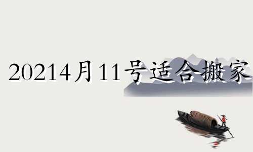 20214月11号适合搬家吗 2021年四月十四日适合搬家吗