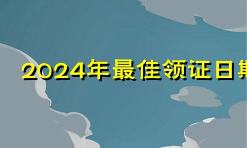 2024年最佳领证日期 2024年5月结婚吉日