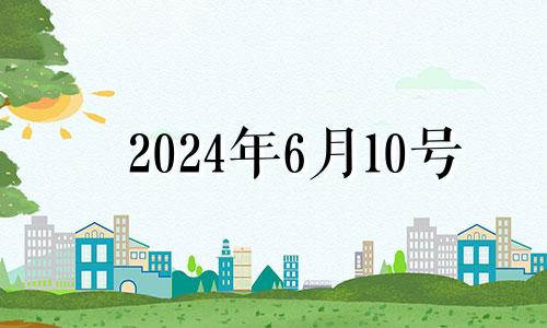 2024年6月10号 2024年6月6日黄历