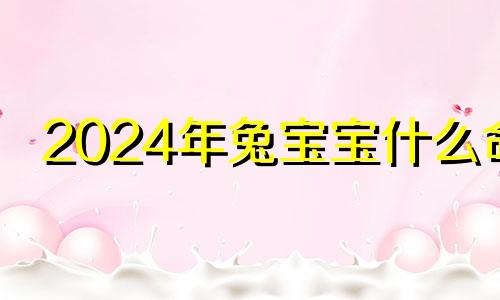 2024年兔宝宝什么命 2024年宝宝起名