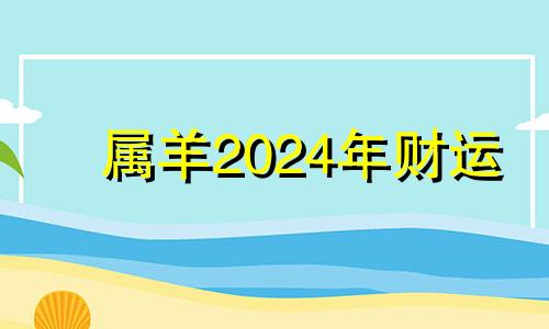 属羊2024年财运 2024属羊运气好不好