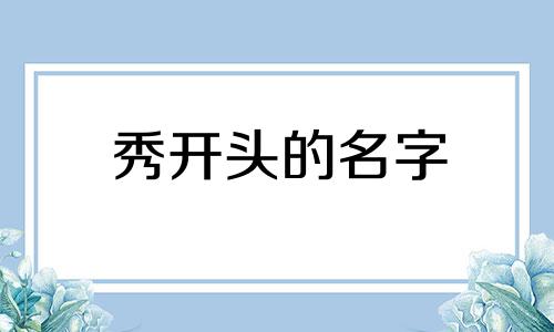 秀开头的名字 秀字开头的词语有哪些