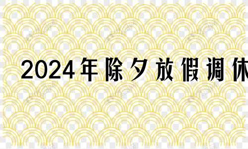 2024年除夕放假调休 2024除夕夜是几月几日