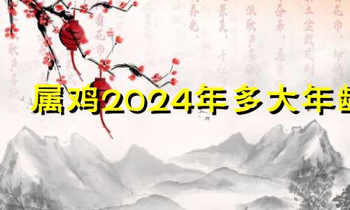 属鸡2024年多大年龄 2024属鸡的要躲着谁