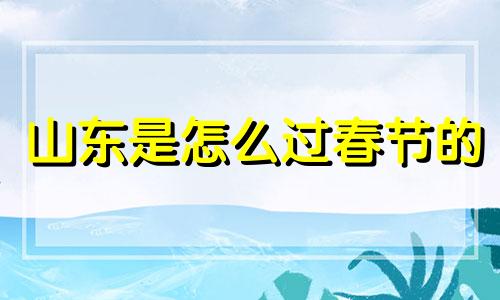 山东是怎么过春节的 山东人过春节的风俗