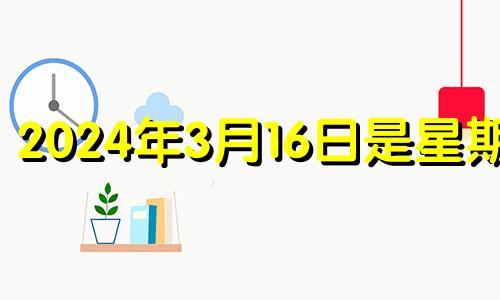 2024年3月16日是星期几 2024年3月16日阴历