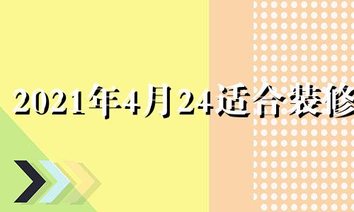 2021年4月24适合装修吗 4月24号适合装修吗