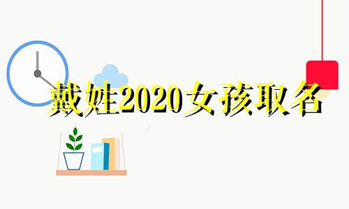 戴姓2020女孩取名 最新潮的名字女孩姓戴