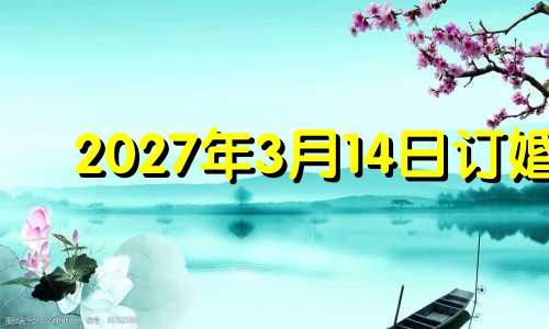 2027年3月14日订婚 2021黄历3月14号订婚