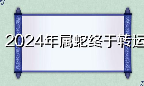 2024年属蛇终于转运了 2024年属虎终于转运了