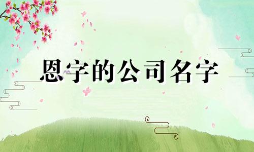 恩字的公司名字 恩字开头的名字有内涵