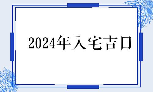 2024年入宅吉日 2024年几号入伏