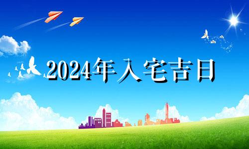 2024年入宅吉日 2024年1月搬家吉日一览表