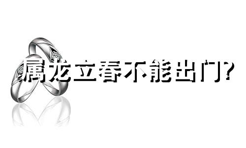 属龙立春不能出门? 属龙的立春哪天忌什么属相