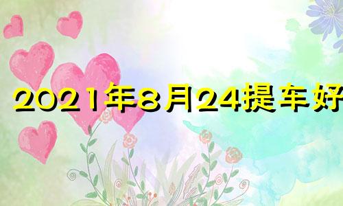 2021年8月24提车好不好 八月二十四号提车好吗