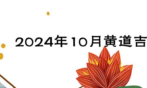 2024年10月黄道吉日 2024年几月适合结婚