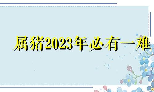 属猪2023年必有一难 83年属猪人2024年全年运势及运程