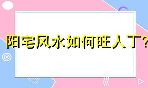 阳宅风水如何旺人丁? 阳宅风水旺的表现