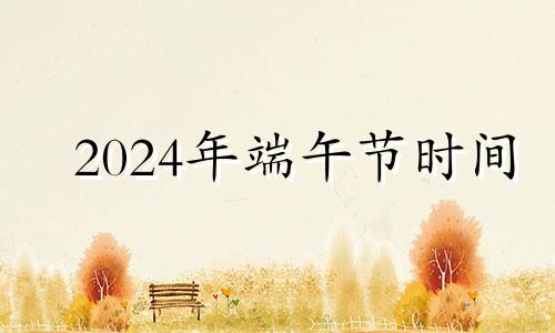 2024年端午节时间 2034年端午节是几月几日