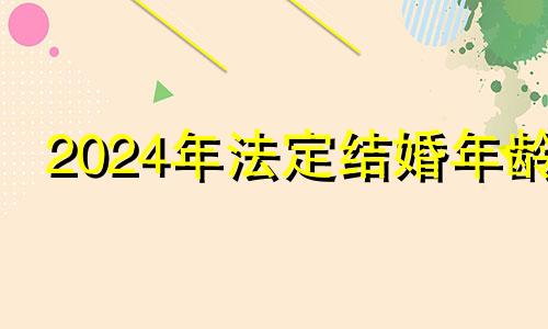 2024年法定结婚年龄 2024年结婚吉日一览表