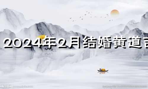 2024年2月结婚黄道吉日 2024年2月24号农历是多少