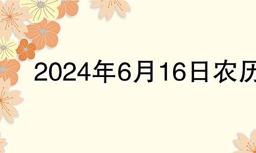 2024年6月16日农历 2024年六月初十是几月几号