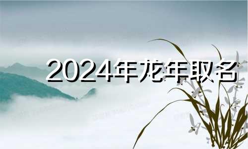 2024年龙年取名 2024年龙宝宝取什么名字好