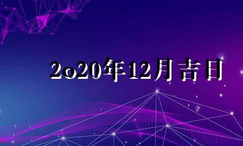 2o20年12月吉日 202年12月的黄道吉日