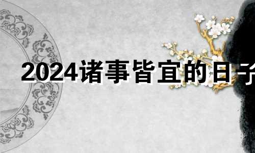 2024诸事皆宜的日子 农历日历2024黄道吉日一览表