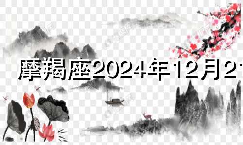 摩羯座2024年12月21日 12月21日摩羯座有什么特点