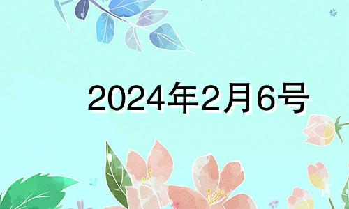 2024年2月6号 2024年二月初六是几月几号