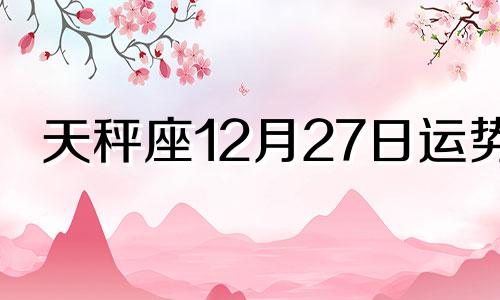 天秤座12月27日运势 天秤座2024年12月下旬