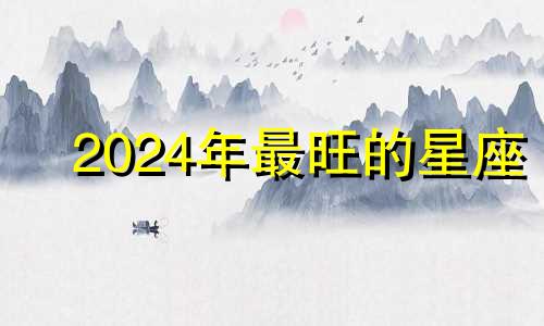 2024年最旺的星座 2024年哪个星座喜事连连