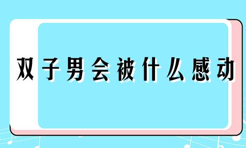 双子男会被什么感动 双子男给人的感觉