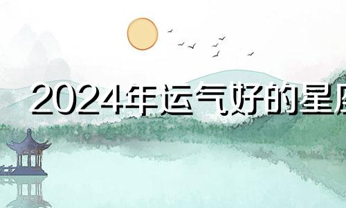 2024年运气好的星座 2024年最幸运的生肖