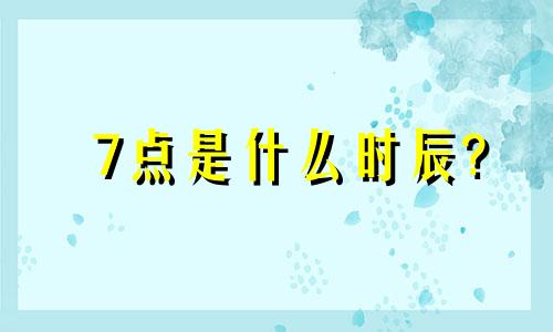 7点是什么时辰? 7点正是什么时辰