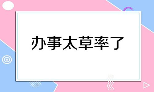 办事太草率了 做事太草率的说说