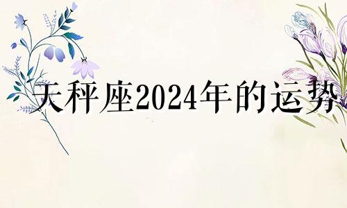 天秤座2024年的运势 2024年天秤座很惨