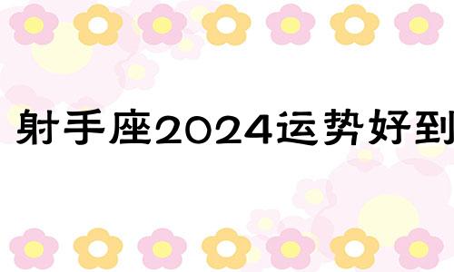 射手座2024运势好到爆 2021年射手女姻缘