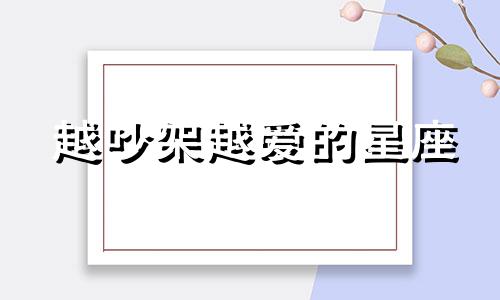 越吵架越爱的星座 哪些星座越吵越相爱