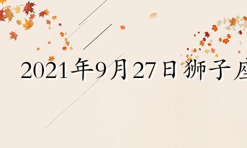 2021年9月27日狮子座 狮子座9.23运势