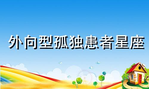 外向型孤独患者星座 外向的孤独患者是病吗