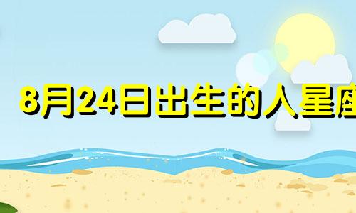 8月24日出生的人星座 阳历8月24日出生的人是什么星座